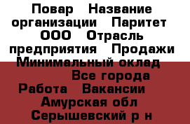 Повар › Название организации ­ Паритет, ООО › Отрасль предприятия ­ Продажи › Минимальный оклад ­ 25 000 - Все города Работа » Вакансии   . Амурская обл.,Серышевский р-н